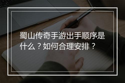 蜀山传奇手游出手顺序是什么？如何合理安排？