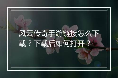 风云传奇手游链接怎么下载？下载后如何打开？