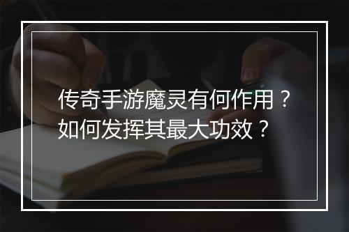 传奇手游魔灵有何作用？如何发挥其最大功效？