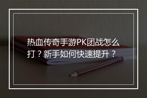 热血传奇手游PK团战怎么打？新手如何快速提升？