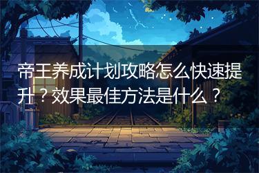 帝王养成计划攻略怎么快速提升？效果最佳方法是什么？