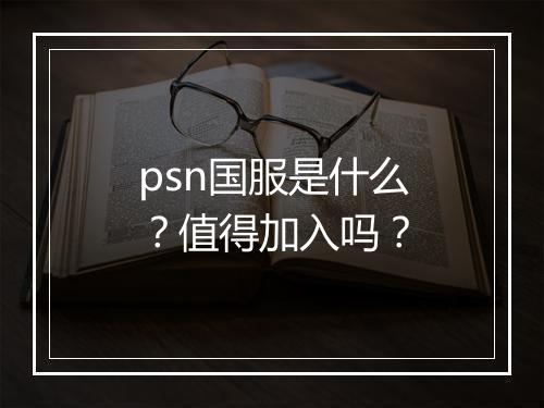 psn国服是什么？值得加入吗？