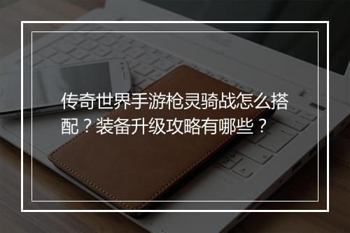 传奇世界手游枪灵骑战怎么搭配？装备升级攻略有哪些？