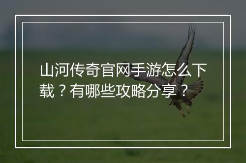 山河传奇官网手游怎么下载？有哪些攻略分享？