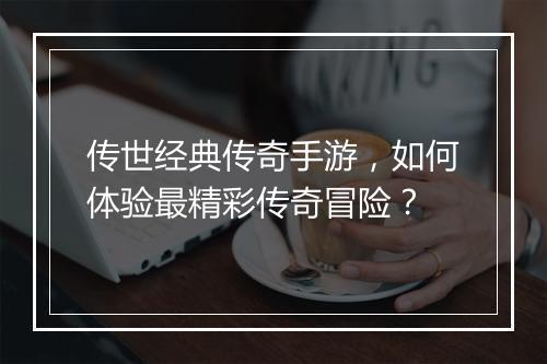 传世经典传奇手游，如何体验最精彩传奇冒险？