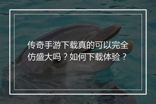 传奇手游下载真的可以完全仿盛大吗？如何下载体验？