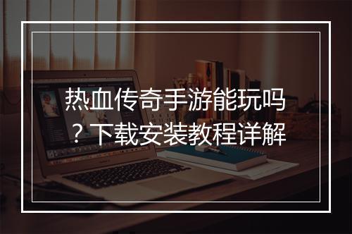 热血传奇手游能玩吗？下载安装教程详解