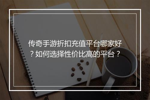 传奇手游折扣充值平台哪家好？如何选择性价比高的平台？
