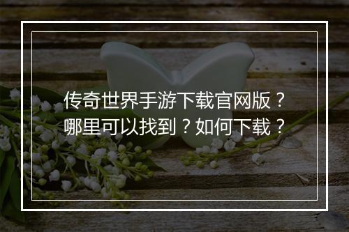 传奇世界手游下载官网版？哪里可以找到？如何下载？