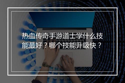 热血传奇手游道士学什么技能最好？哪个技能升级快？