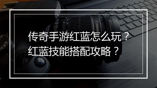 传奇手游红蓝怎么玩？红蓝技能搭配攻略？