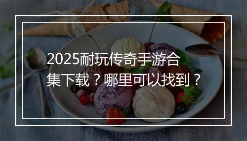 2025耐玩传奇手游合集下载？哪里可以找到？