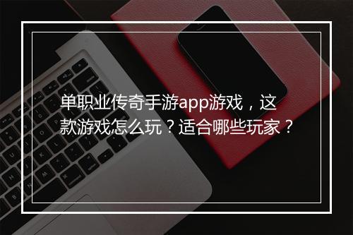 单职业传奇手游app游戏，这款游戏怎么玩？适合哪些玩家？