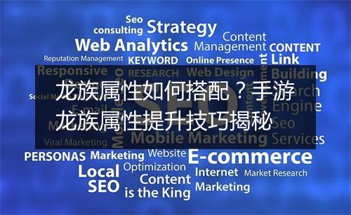 龙族属性如何搭配？手游龙族属性提升技巧揭秘