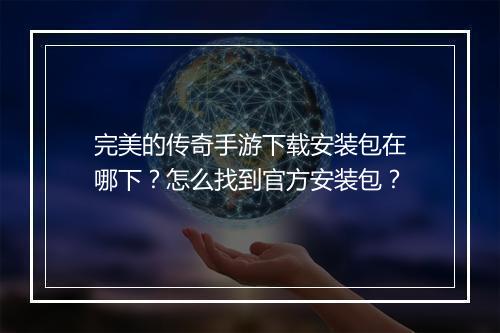 完美的传奇手游下载安装包在哪下？怎么找到官方安装包？