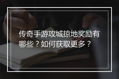 传奇手游攻城掠地奖励有哪些？如何获取更多？