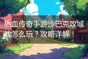 热血传奇手游沙巴克攻城战怎么玩？攻略详解！