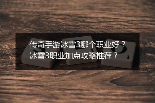 传奇手游冰雪3哪个职业好？冰雪3职业加点攻略推荐？