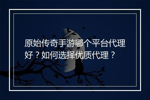 原始传奇手游哪个平台代理好？如何选择优质代理？
