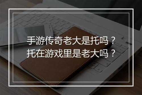 手游传奇老大是托吗？托在游戏里是老大吗？