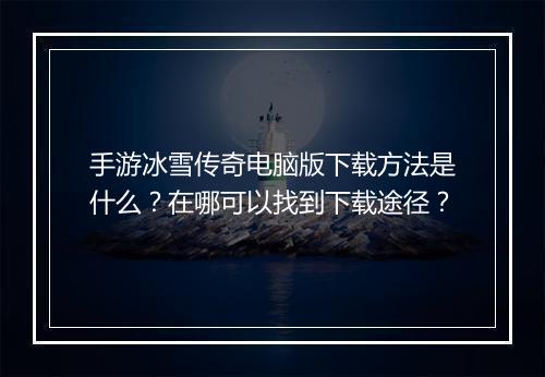 手游冰雪传奇电脑版下载方法是什么？在哪可以找到下载途径？