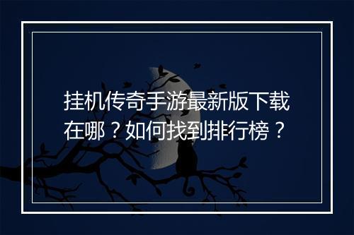 挂机传奇手游最新版下载在哪?如何找到排行榜?