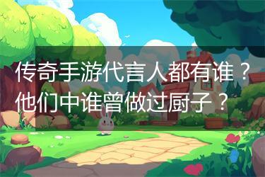 传奇手游代言人都有谁？他们中谁曾做过厨子？