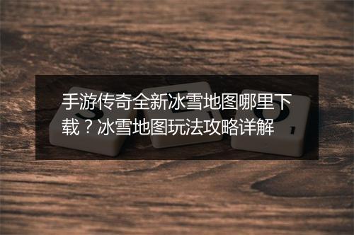 手游传奇全新冰雪地图哪里下载？冰雪地图玩法攻略详解
