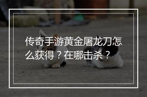 传奇手游黄金屠龙刀怎么获得？在哪击杀？