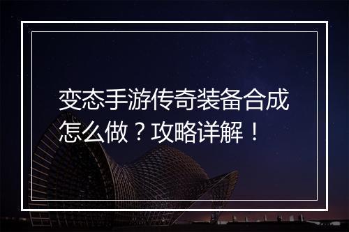变态手游传奇装备合成怎么做？攻略详解！