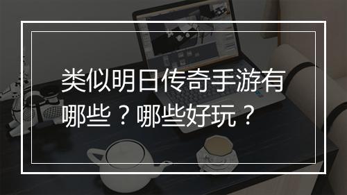 类似明日传奇手游有哪些？哪些好玩？