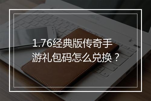 1.76经典版传奇手游礼包码怎么兑换？