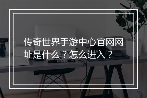 传奇世界手游中心官网网址是什么？怎么进入？