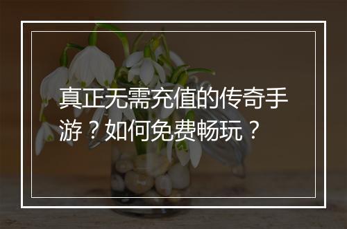 真正无需充值的传奇手游？如何免费畅玩？