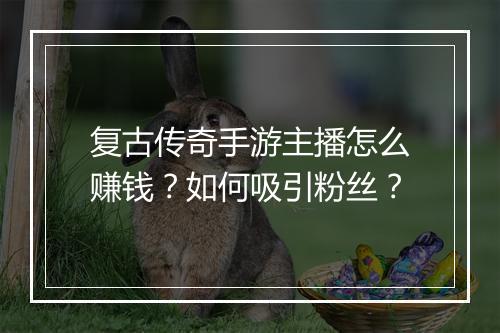复古传奇手游主播怎么赚钱？如何吸引粉丝？