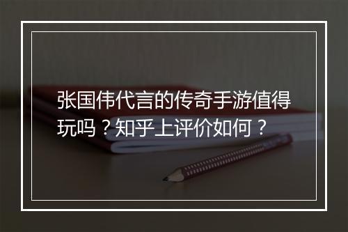 张国伟代言的传奇手游值得玩吗？知乎上评价如何？