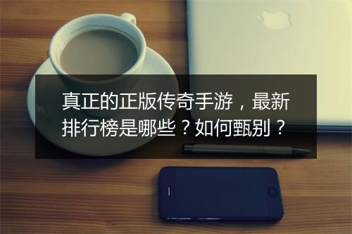 真正的正版传奇手游，最新排行榜是哪些？如何甄别？