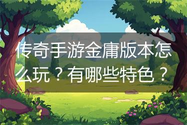 传奇手游金庸版本怎么玩？有哪些特色？
