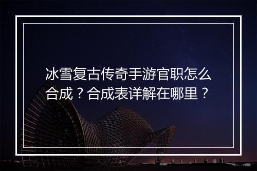 冰雪复古传奇手游官职怎么合成？合成表详解在哪里？