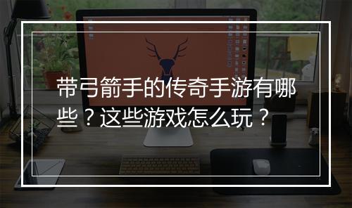 带弓箭手的传奇手游有哪些？这些游戏怎么玩？