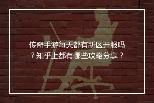 传奇手游每天都有新区开服吗？知乎上都有哪些攻略分享？