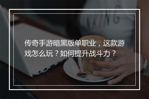 传奇手游暗黑版单职业，这款游戏怎么玩？如何提升战斗力？