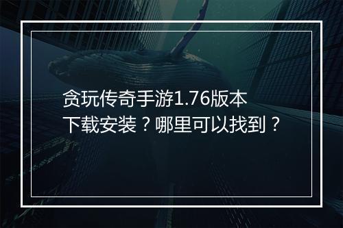 贪玩传奇手游1.76版本下载安装？哪里可以找到？