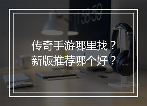 传奇手游哪里找？新版推荐哪个好？