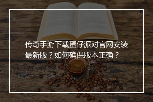 传奇手游下载蛋仔派对官网安装最新版？如何确保版本正确？