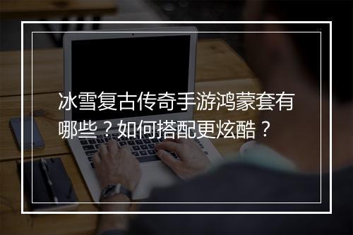 冰雪复古传奇手游鸿蒙套有哪些？如何搭配更炫酷？