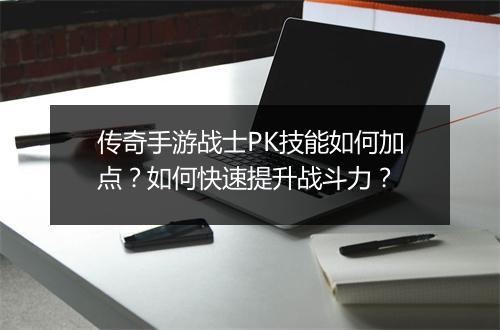 传奇手游战士PK技能如何加点？如何快速提升战斗力？