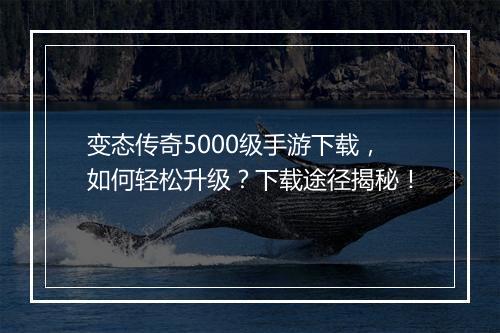 变态传奇5000级手游下载，如何轻松升级？下载途径揭秘！