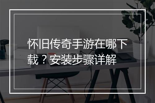 怀旧传奇手游在哪下载？安装步骤详解
