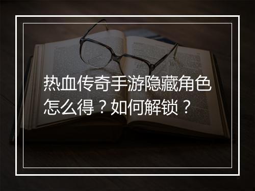 热血传奇手游隐藏角色怎么得？如何解锁？